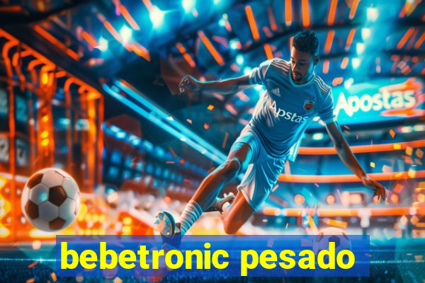 bebetronic pesado